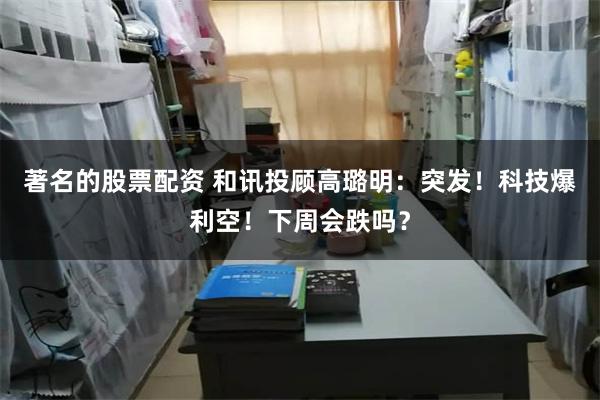 著名的股票配资 和讯投顾高璐明：突发！科技爆利空！下周会跌吗？