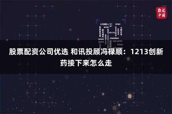 股票配资公司优选 和讯投顾冯禄顺：1213创新药接下来怎么走