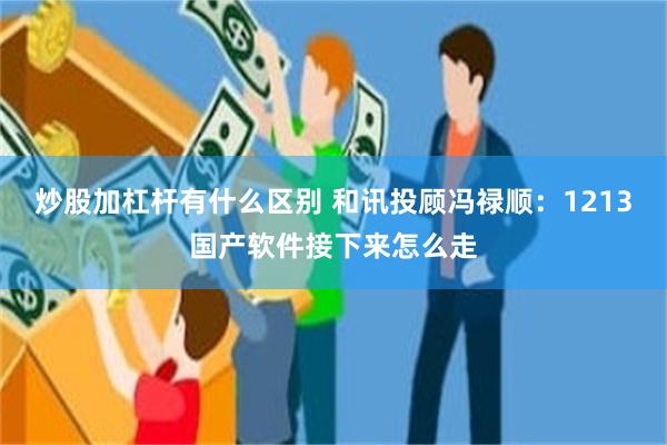 炒股加杠杆有什么区别 和讯投顾冯禄顺：1213国产软件接下来怎么走