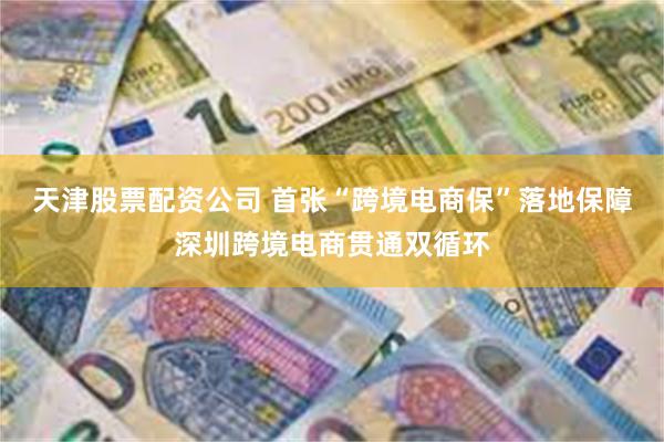 天津股票配资公司 首张“跨境电商保”落地保障深圳跨境电商贯通双循环