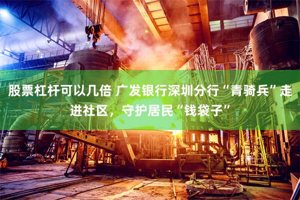 股票杠杆可以几倍 广发银行深圳分行“青骑兵”走进社区，守护居民“钱袋子”