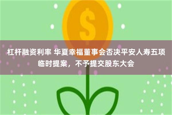 杠杆融资利率 华夏幸福董事会否决平安人寿五项临时提案，不予提交股东大会