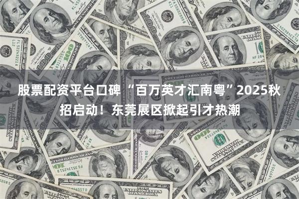 股票配资平台口碑 “百万英才汇南粤”2025秋招启动！东莞展区掀起引才热潮