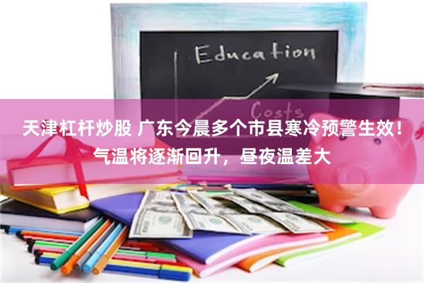 天津杠杆炒股 广东今晨多个市县寒冷预警生效!气温将逐渐回升,昼夜温差大