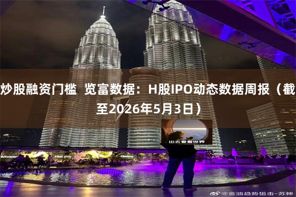 炒股融资门槛 览富数据:H股IPO动态数据周报(截至2026年5月3日)