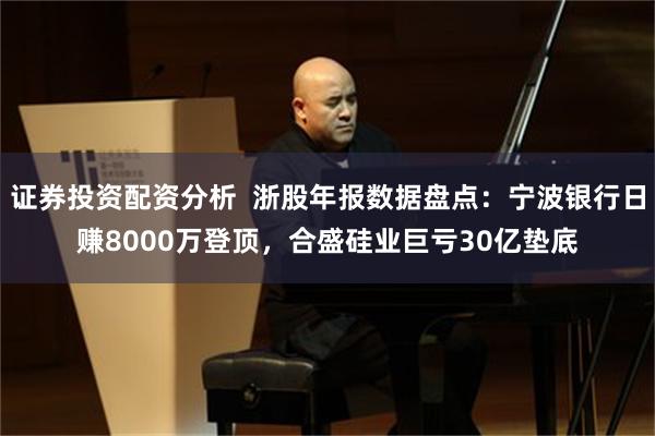 证券投资配资分析  浙股年报数据盘点：宁波银行日赚8000万登顶，合盛硅业巨亏30亿垫底