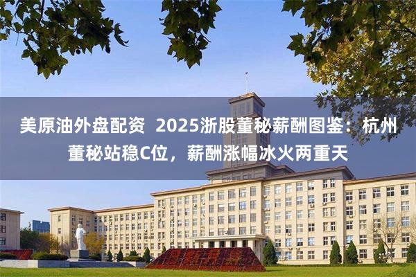 美原油外盘配资  2025浙股董秘薪酬图鉴：杭州董秘站稳C位，薪酬涨幅冰火两重天