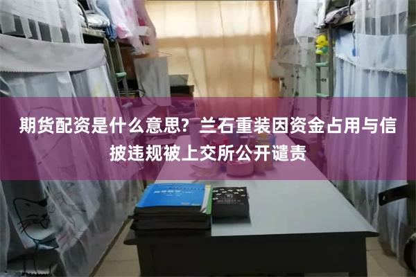 期货配资是什么意思? 兰石重装因资金占用与信披违规被上交所公开谴责