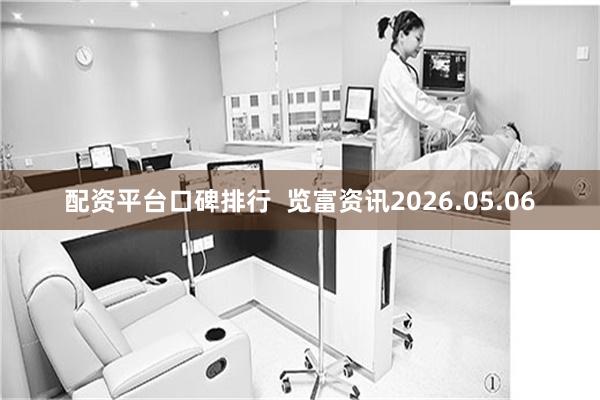 配资平台口碑排行  览富资讯2026.05.06