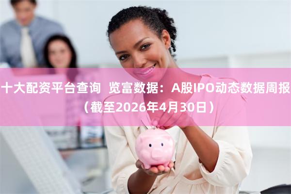 十大配资平台查询  览富数据：A股IPO动态数据周报（截至2026年4月30日）