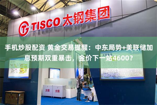 手机炒股配资 黄金交易提醒：中东局势+美联储加息预期双重暴击，金价下一站4600？