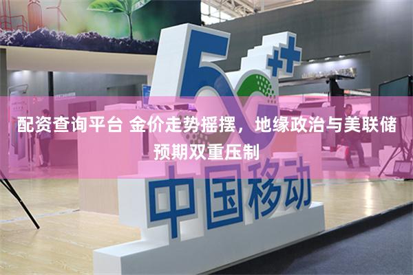 配资查询平台 金价走势摇摆，地缘政治与美联储预期双重压制