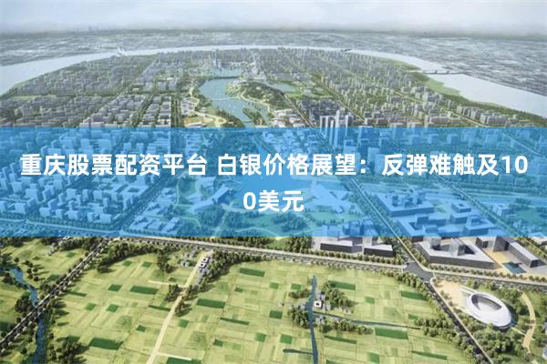重庆股票配资平台 白银价格展望：反弹难触及100美元