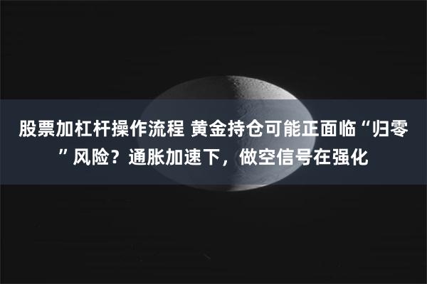 股票加杠杆操作流程 黄金持仓可能正面临“归零”风险?通胀加速下,做空信号在强化