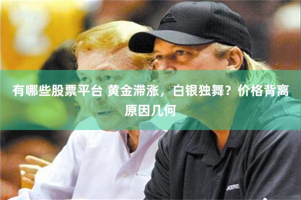 有哪些股票平台 黄金滞涨，白银独舞？价格背离原因几何