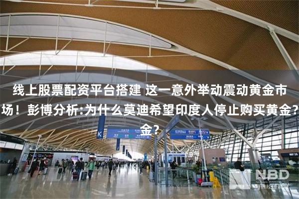 线上股票配资平台搭建 这一意外举动震动黄金市场！彭博分析:为什么莫迪希望印度人停止购买黄金？