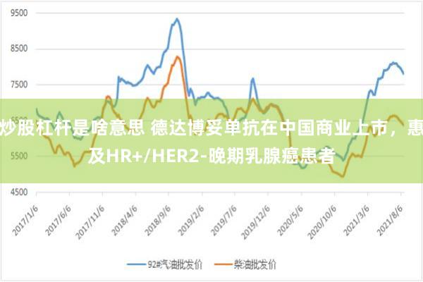 炒股杠杆是啥意思 德达博妥单抗在中国商业上市，惠及HR+/HER2-晚期乳腺癌患者