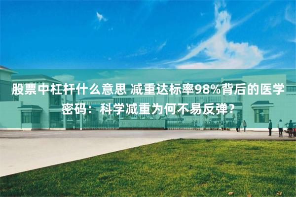 股票中杠杆什么意思 减重达标率98%背后的医学密码：科学减重为何不易反弹？