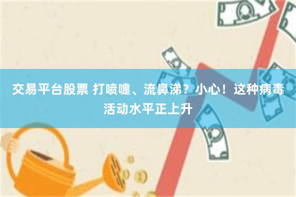 交易平台股票 打喷嚏、流鼻涕？小心！这种病毒活动水平正上升