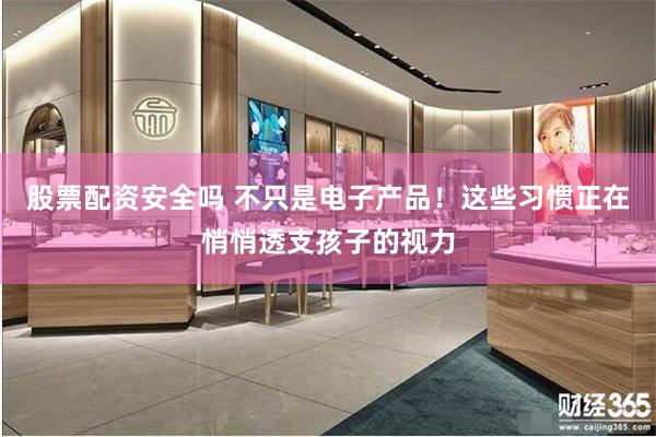 股票配资安全吗 不只是电子产品！这些习惯正在悄悄透支孩子的视力