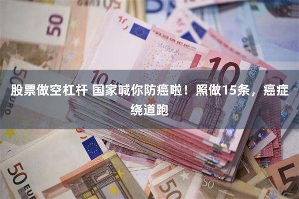股票做空杠杆 国家喊你防癌啦！照做15条，癌症绕道跑