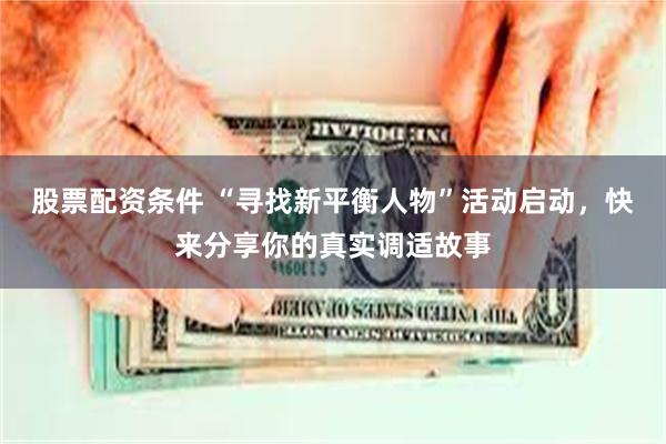 股票配资条件 “寻找新平衡人物”活动启动，快来分享你的真实调适故事
