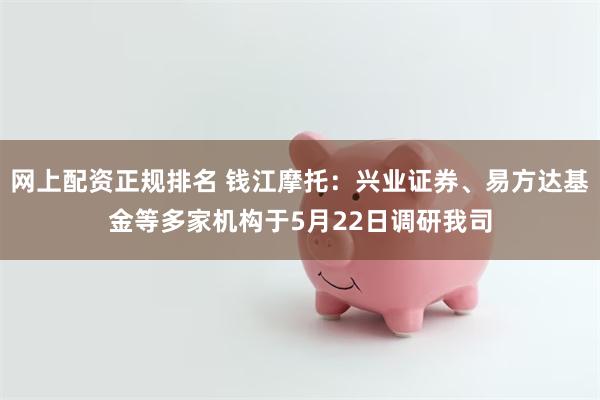 网上配资正规排名 钱江摩托：兴业证券、易方达基金等多家机构于5月22日调研我司