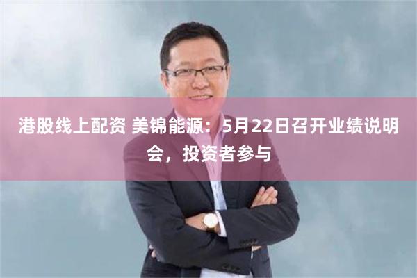 港股线上配资 美锦能源：5月22日召开业绩说明会，投资者参与