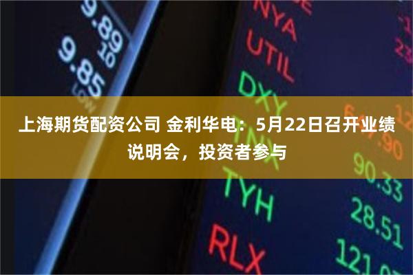 上海期货配资公司 金利华电：5月22日召开业绩说明会，投资者参与