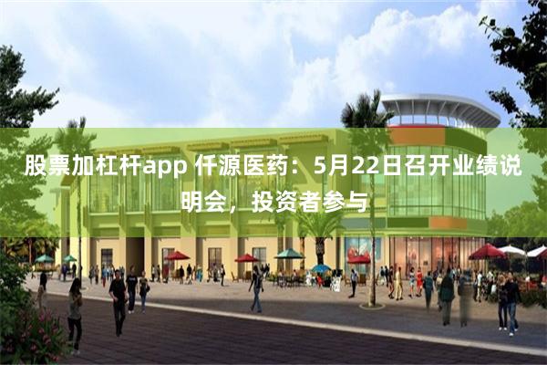 股票加杠杆app 仟源医药：5月22日召开业绩说明会，投资者参与