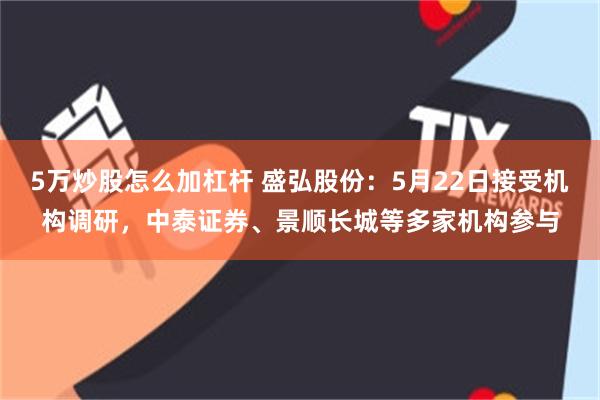 5万炒股怎么加杠杆 盛弘股份：5月22日接受机构调研，中泰证券、景顺长城等多家机构参与