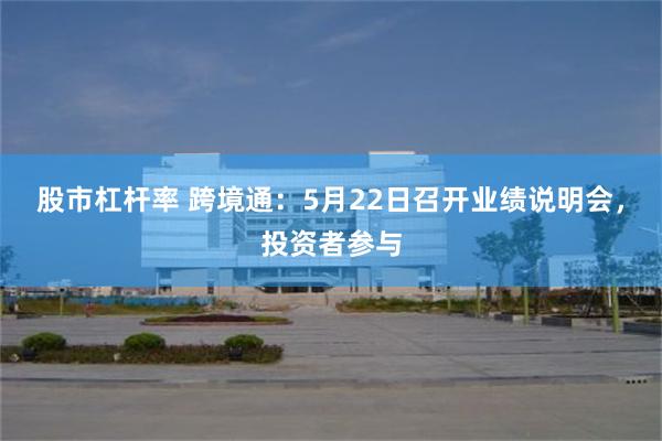 股市杠杆率 跨境通：5月22日召开业绩说明会，投资者参与