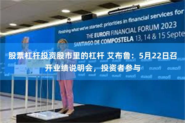 股票杠杆投资股市里的杠杆 艾布鲁:5月22日召开业绩说明会,投资者参与