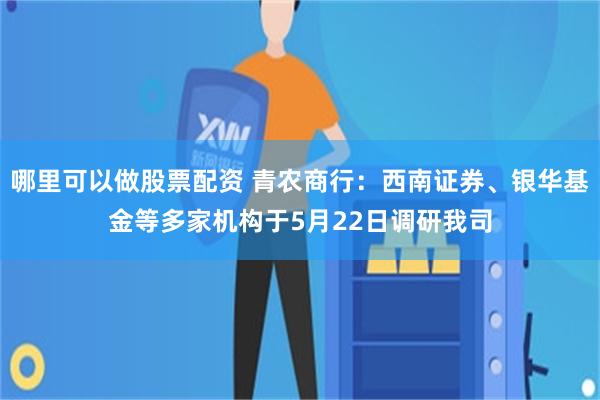 哪里可以做股票配资 青农商行：西南证券、银华基金等多家机构于5月22日调研我司