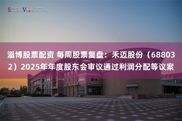 淄博股票配资 每周股票复盘：禾迈股份（688032）2025年年度股东会审议通过利润分配等议案