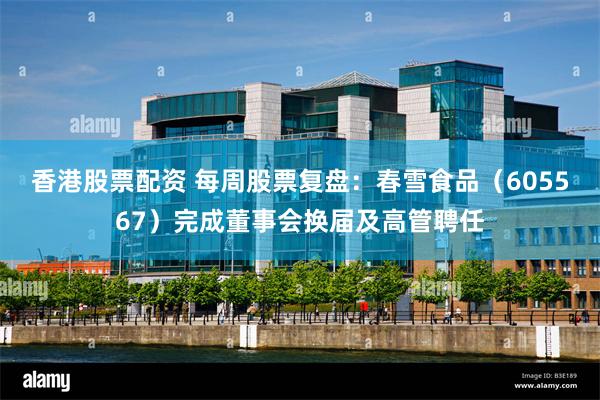 香港股票配资 每周股票复盘：春雪食品（605567）完成董事会换届及高管聘任