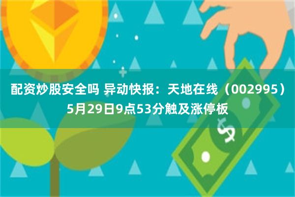 配资炒股安全吗 异动快报：天地在线（002995）5月29日9点53分触及涨停板