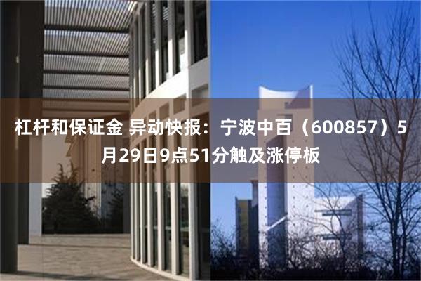 杠杆和保证金 异动快报：宁波中百（600857）5月29日9点51分触及涨停板