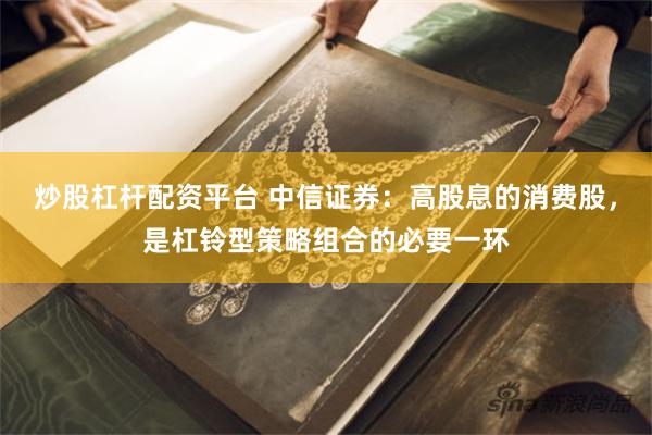 炒股杠杆配资平台 中信证券：高股息的消费股，是杠铃型策略组合的必要一环