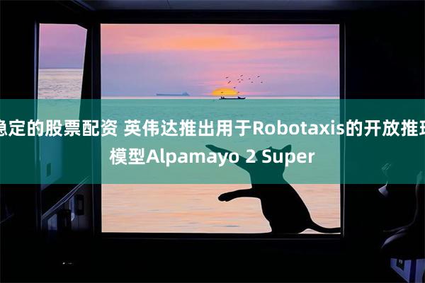 稳定的股票配资 英伟达推出用于Robotaxis的开放推理模型Alpamayo 2 Super