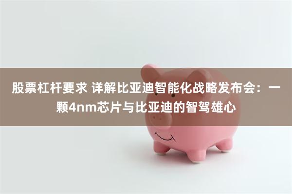 股票杠杆要求 详解比亚迪智能化战略发布会：一颗4nm芯片与比亚迪的智驾雄心