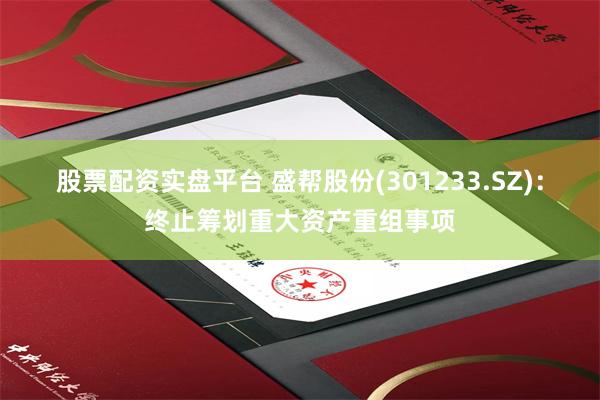 股票配资实盘平台 盛帮股份(301233.SZ):终止筹划重大资产重组事项