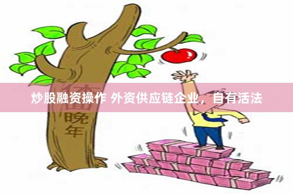 炒股融资操作 外资供应链企业,自有活法