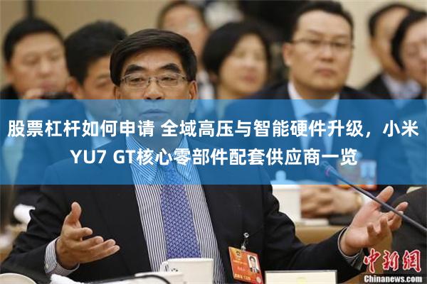股票杠杆如何申请 全域高压与智能硬件升级,小米YU7 GT核心零部件配套供应商一览