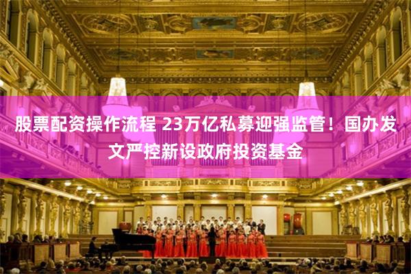 股票配资操作流程 23万亿私募迎强监管！国办发文严控新设政府投资基金