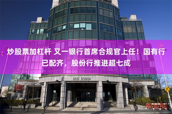 炒股票加杠杆 又一银行首席合规官上任!国有行已配齐,股份行推进超七成