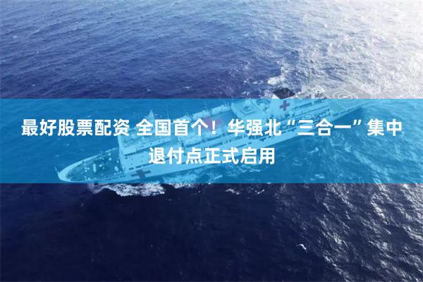 最好股票配资 全国首个！华强北“三合一”集中退付点正式启用
