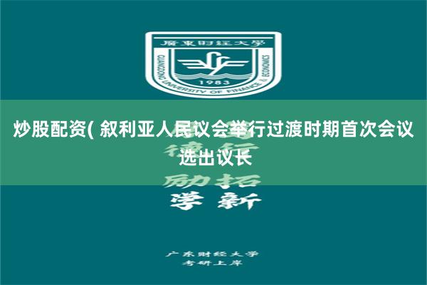 炒股配资( 叙利亚人民议会举行过渡时期首次会议 选出议长