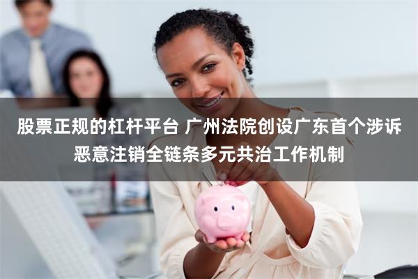 股票正规的杠杆平台 广州法院创设广东首个涉诉恶意注销全链条多元共治工作机制