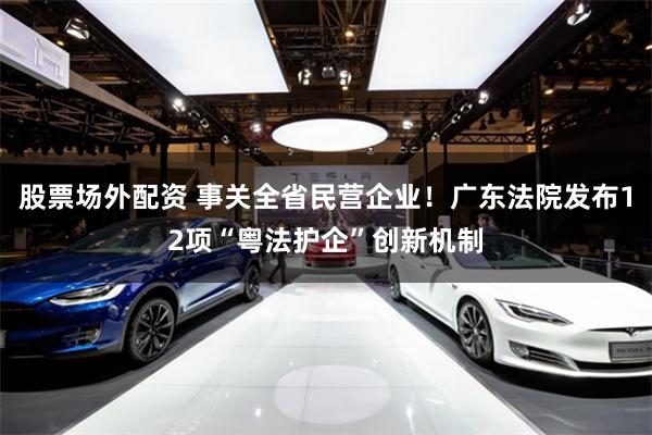 股票场外配资 事关全省民营企业！广东法院发布12项“粤法护企”创新机制